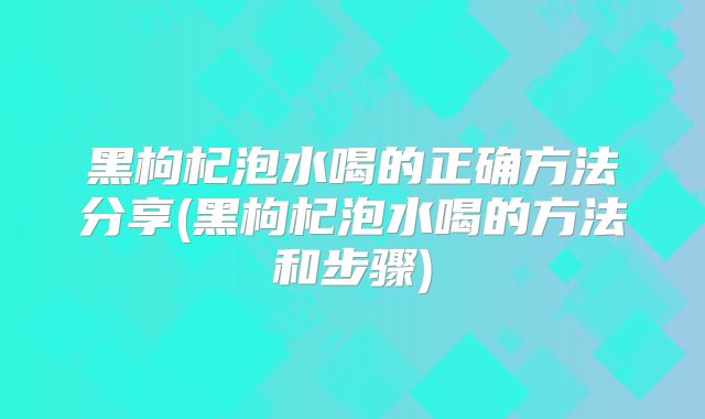 黑枸杞泡水喝的正确方法分享(黑枸杞泡水喝的方法和步骤)