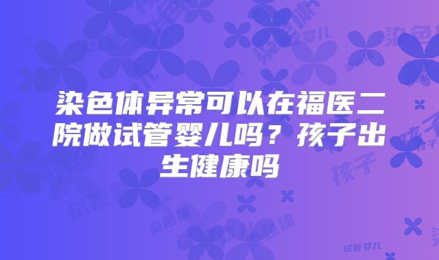 染色体异常可以在福医二院做试管婴儿吗？孩子出生健康吗