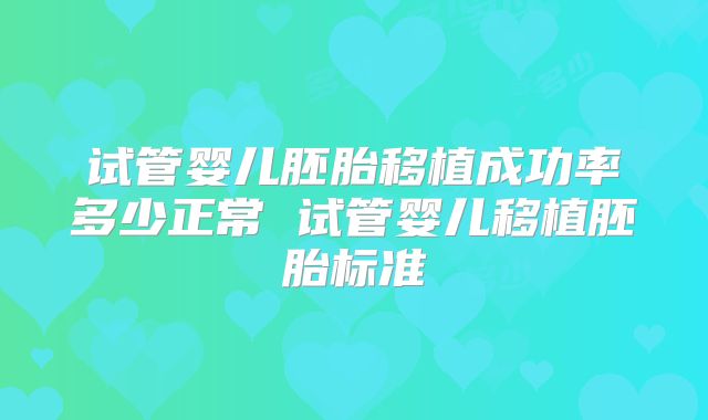 试管婴儿胚胎移植成功率多少正常 试管婴儿移植胚胎标准