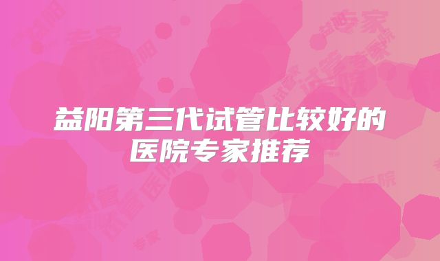 益阳第三代试管比较好的医院专家推荐