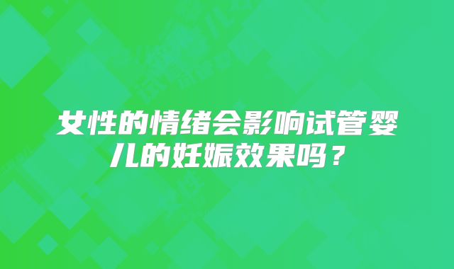 女性的情绪会影响试管婴儿的妊娠效果吗？