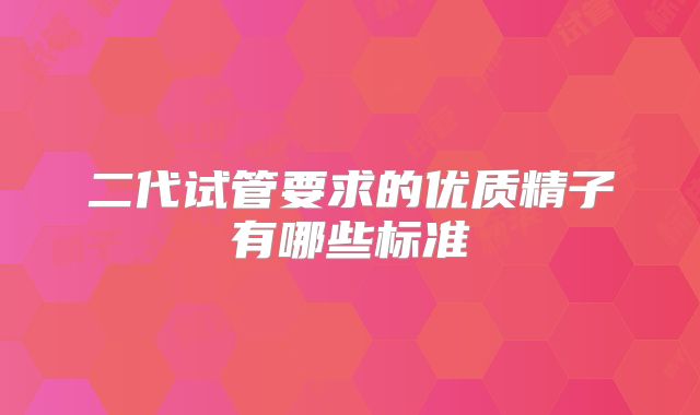 二代试管要求的优质精子有哪些标准