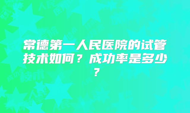 常德第一人民医院的试管技术如何？成功率是多少？