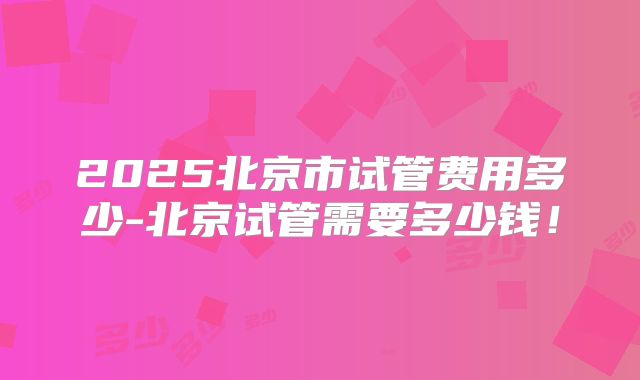 2025北京市试管费用多少-北京试管需要多少钱！