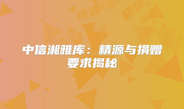 中信湘雅库：精源与捐赠要求揭秘