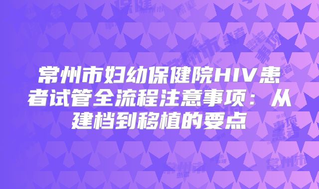 常州市妇幼保健院HIV患者试管全流程注意事项：从建档到移植的要点