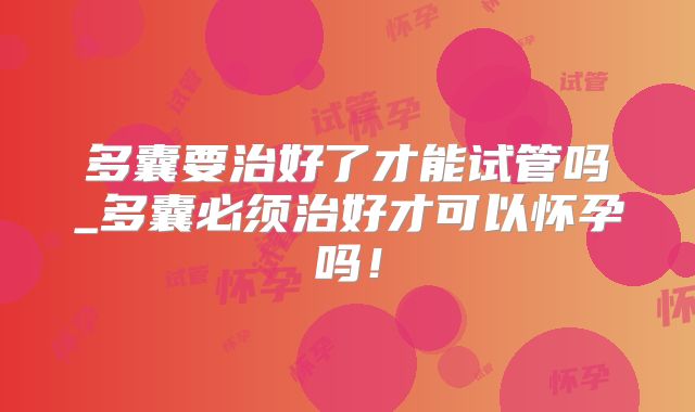 多囊要治好了才能试管吗_多囊必须治好才可以怀孕吗!