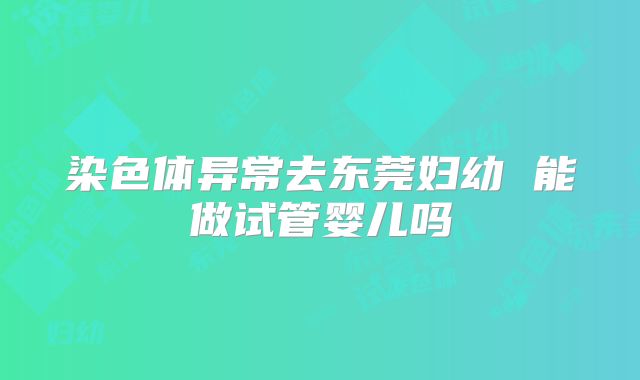 染色体异常去东莞妇幼 能做试管婴儿吗