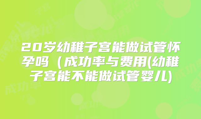 20岁幼稚子宫能做试管怀孕吗(成功率与费用(幼稚子宫能不能做试管婴儿)