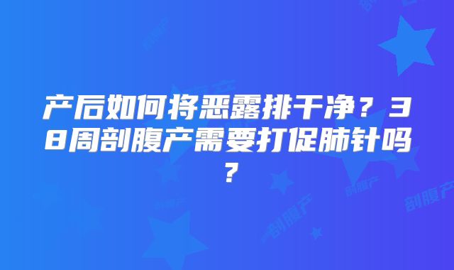 产后如何将恶露排干净？38周剖腹产需要打促肺针吗？