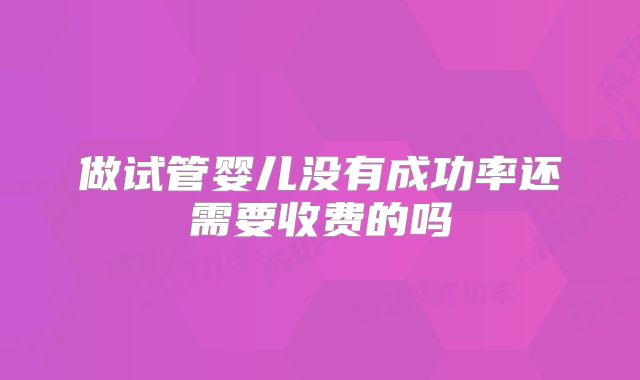 做试管婴儿没有成功率还需要收费的吗