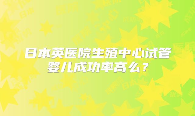 日本英医院生殖中心试管婴儿成功率高么？
