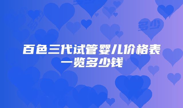 百色三代试管婴儿价格表一览多少钱