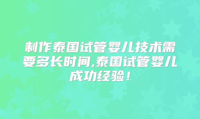 制作泰国试管婴儿技术需要多长时间,泰国试管婴儿成功经验！