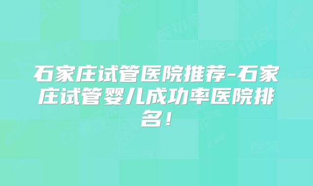 石家庄试管医院推荐-石家庄试管婴儿成功率医院排名！