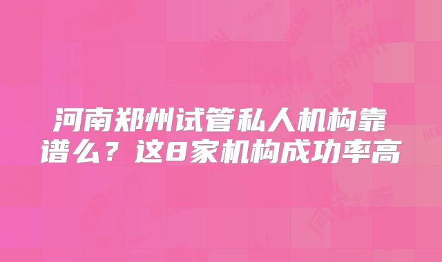 河南郑州试管私人机构靠谱么？这8家机构成功率高