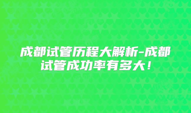 成都试管历程大解析-成都试管成功率有多大!
