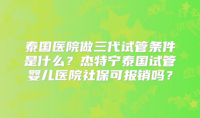 泰国医院做三代试管条件是什么？杰特宁泰国试管婴儿医院社保可报销吗？