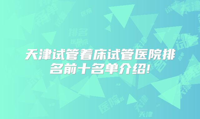 天津试管着床试管医院排名前十名单介绍!