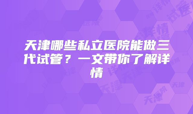 天津哪些私立医院能做三代试管？一文带你了解详情