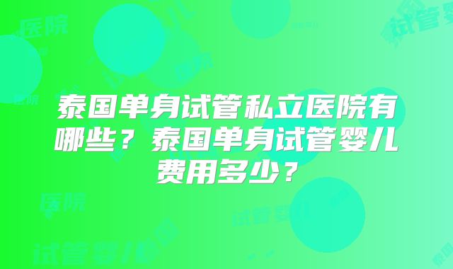 泰国单身试管私立医院有哪些?泰国单身试管婴儿费用多少?