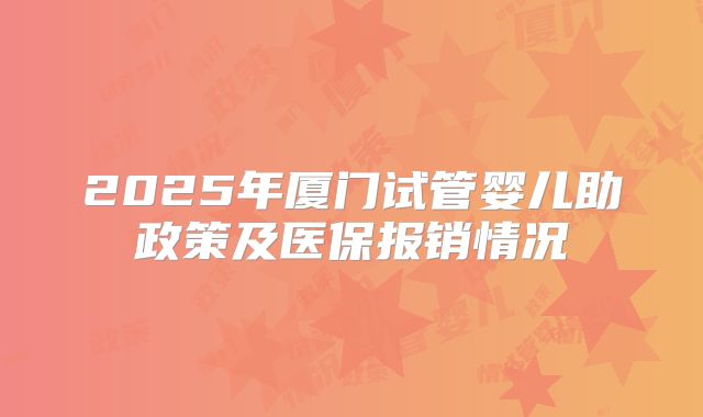 2025年厦门试管婴儿助政策及医保报销情况