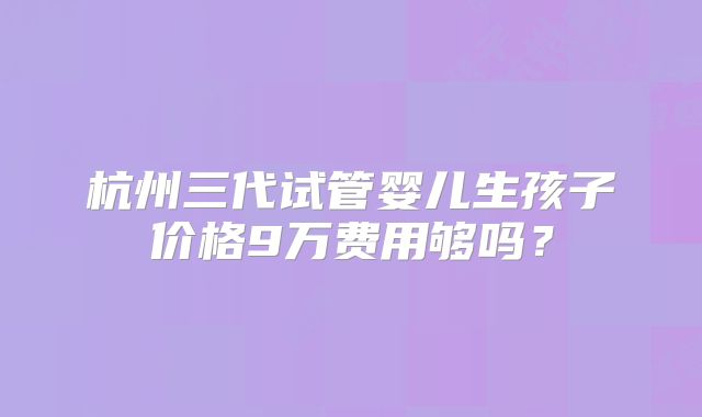 杭州三代试管婴儿生孩子价格9万费用够吗？
