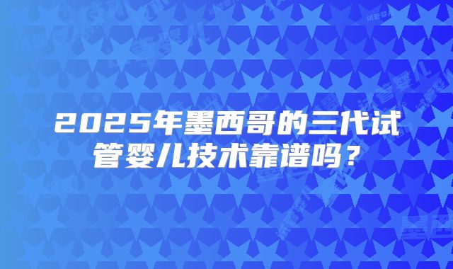 2025年墨西哥的三代试管婴儿技术靠谱吗?