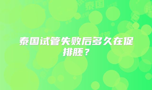 泰国试管失败后多久在促排胚？