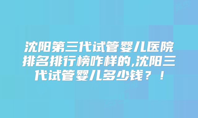 沈阳第三代试管婴儿医院排名排行榜咋样的,沈阳三代试管婴儿多少钱？！