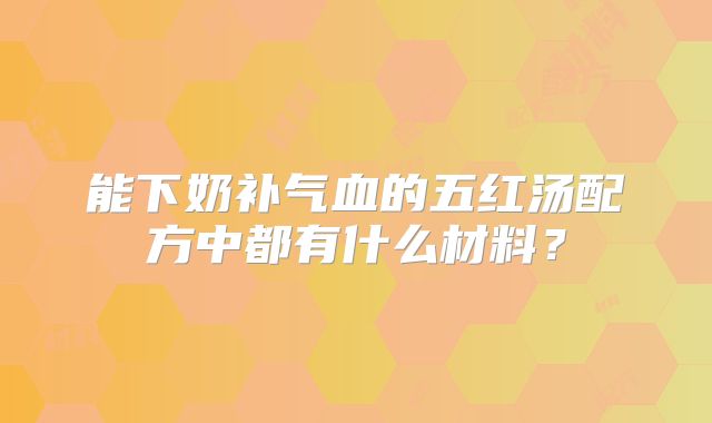 能下奶补气血的五红汤配方中都有什么材料？