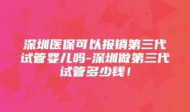 深圳医保可以报销第三代试管婴儿吗-深圳做第三代试管多少钱!