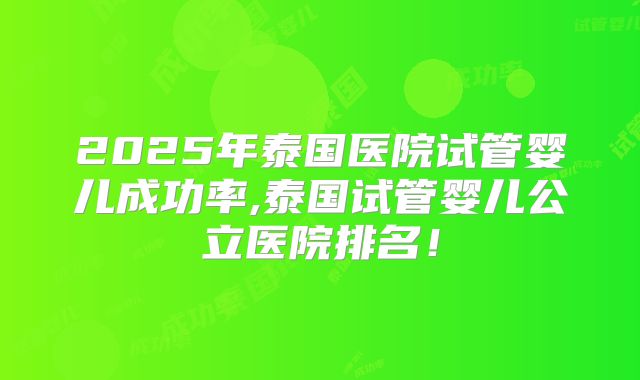 2025年泰国医院试管婴儿成功率,泰国试管婴儿公立医院排名!