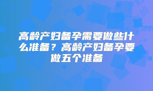 高龄产妇备孕需要做些什么准备?高龄产妇备孕要做五个准备