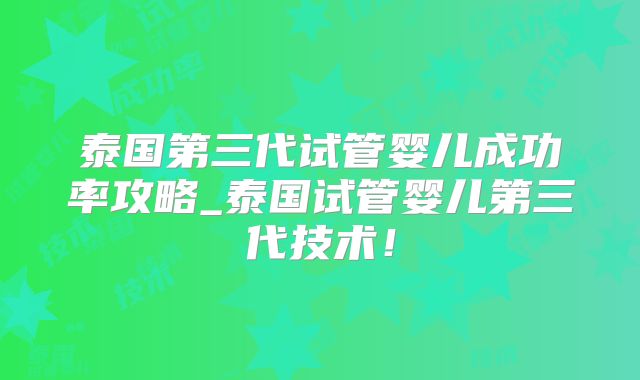 泰国第三代试管婴儿成功率攻略_泰国试管婴儿第三代技术!
