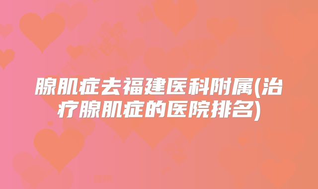 腺肌症去福建医科附属(治疗腺肌症的医院排名)