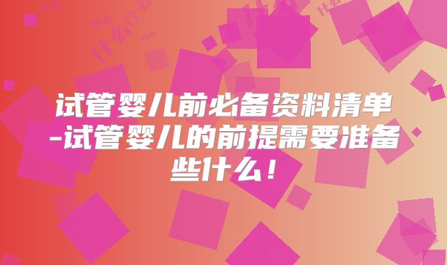 试管婴儿前必备资料清单-试管婴儿的前提需要准备些什么！