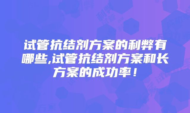 试管抗结剂方案的利弊有哪些,试管抗结剂方案和长方案的成功率！