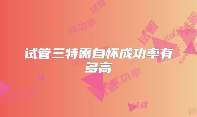 试管三特需自怀成功率有多高