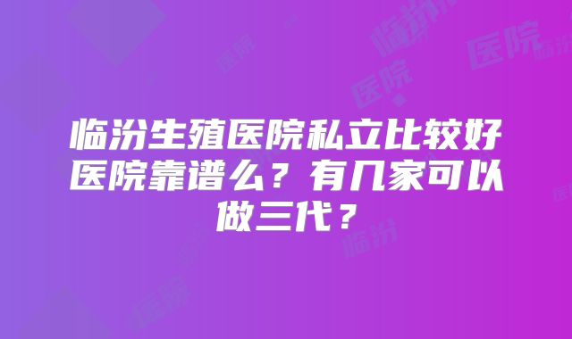 临汾生殖医院私立比较好医院靠谱么?有几家可以做三代?
