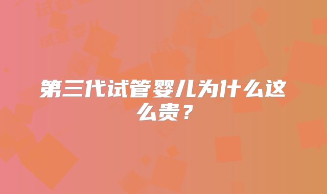 第三代试管婴儿为什么这么贵？