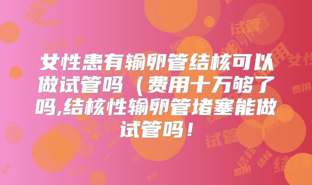 女性患有输卵管结核可以做试管吗(费用十万够了吗,结核性输卵管堵塞能做试管吗!