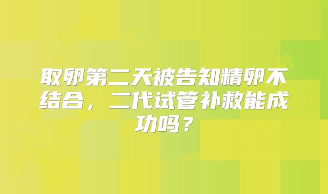 取卵第二天被告知精卵不结合，二代试管补救能成功吗？
