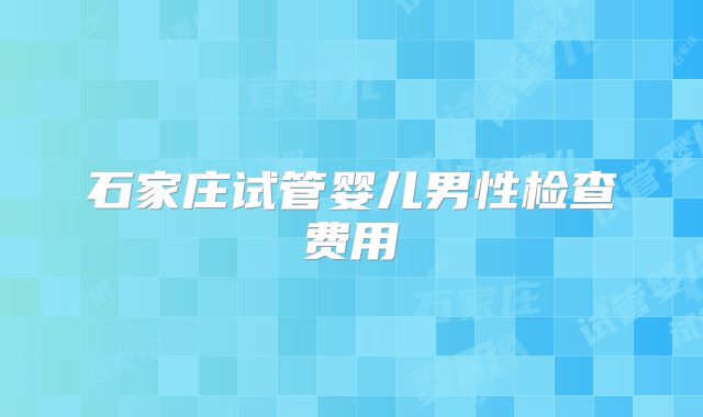 石家庄试管婴儿男性检查费用