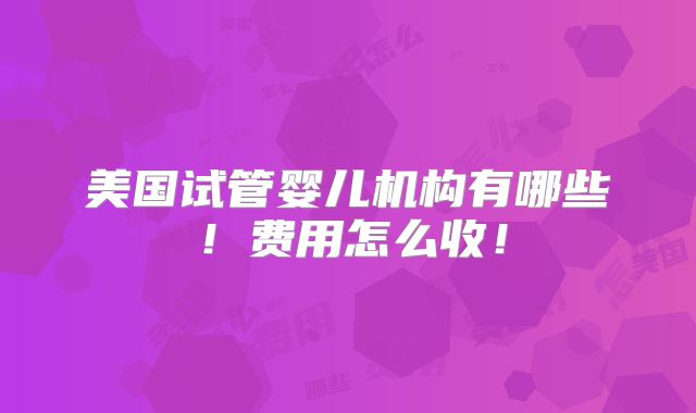 美国试管婴儿机构有哪些！费用怎么收！