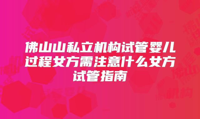 佛山山私立机构试管婴儿过程女方需注意什么女方试管指南