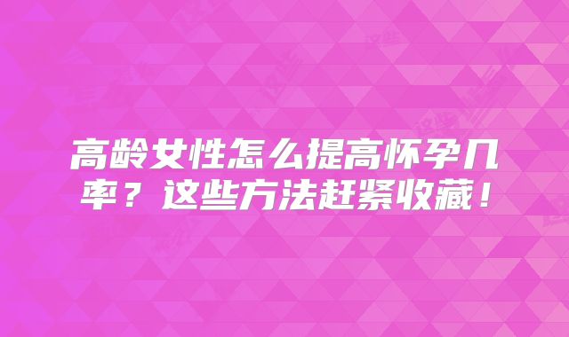 高龄女性怎么提高怀孕几率？这些方法赶紧收藏！