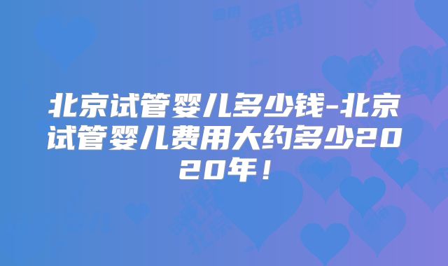 北京试管婴儿多少钱-北京试管婴儿费用大约多少2020年！