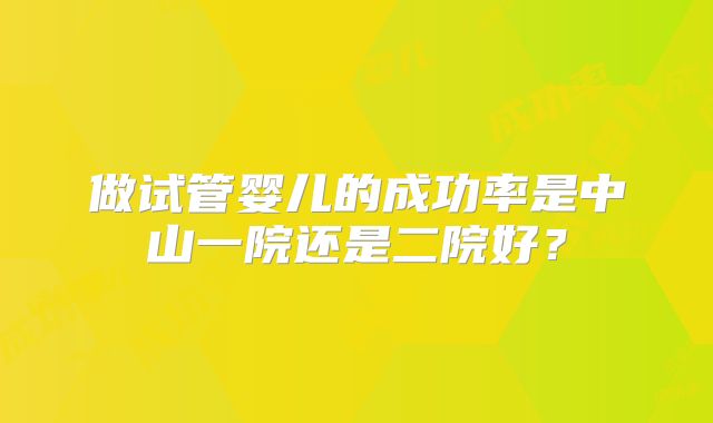 做试管婴儿的成功率是中山一院还是二院好？