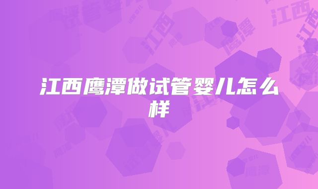 江西鹰潭做试管婴儿怎么样